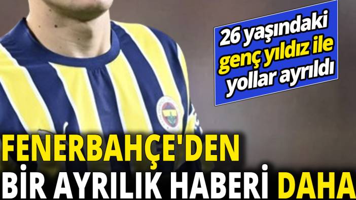 Fenerbahçe'den bir ayrılık haberi daha ’26 yaşındaki genç yıldız ile yollar ayrıldı’