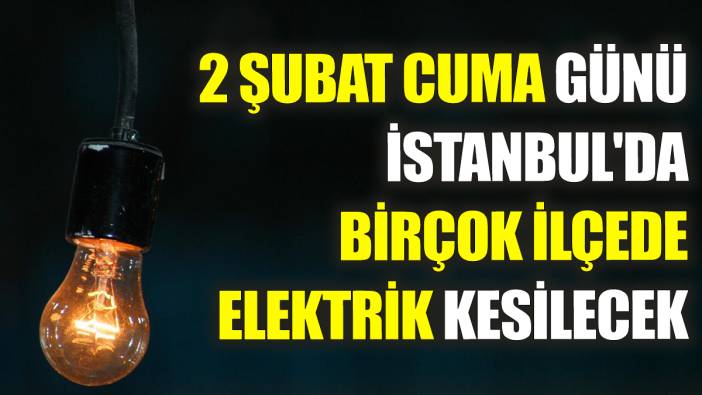 2 Şubat Cuma günü İstanbul'da birçok ilçede elektrik kesilecek