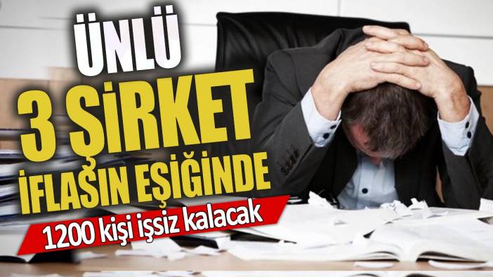 Ünlü 3 şirket iflasın eşiğinde '1200 çalışan işsiz kalacak'