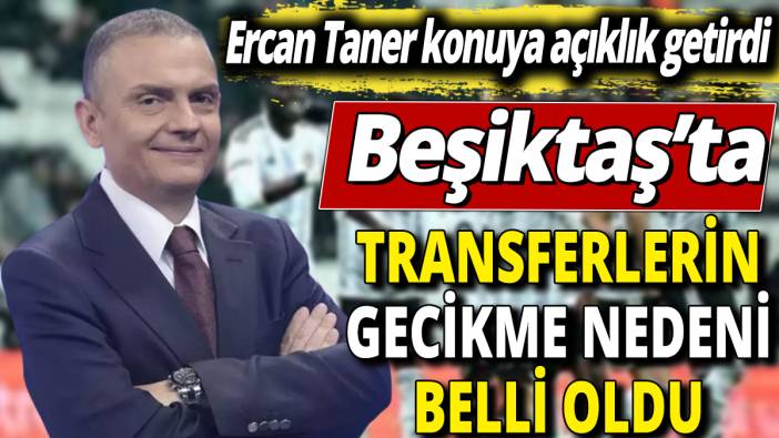 Beşiktaş’ta transferlerin gecikme nedeni belli oldu ‘Ercan Taner konuya açıklık getirdi’