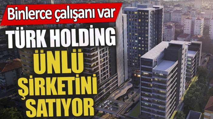 Türk holding ünlü şirketini satıyor 'Binlerce çalışanı var'