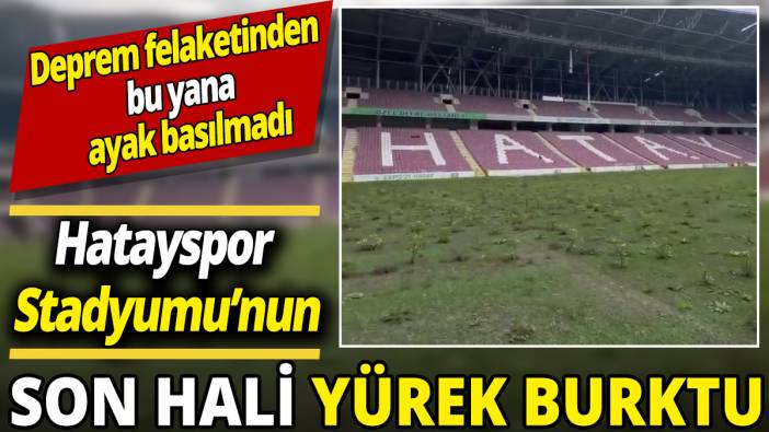 Hatayspor Stadyumu’nun son hali yürek burktu ‘Deprem felaketinden bu yana ayak basılmadı’