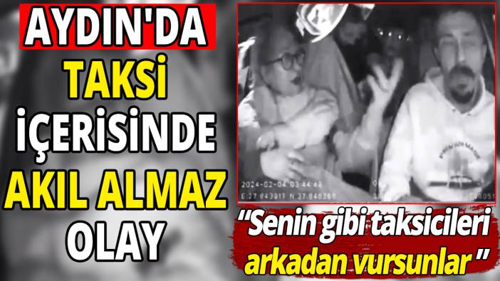 Aydın'da taksi içerisinde akıl almaz olay 'Senin gibi taksicileri arkadan vursunlar'