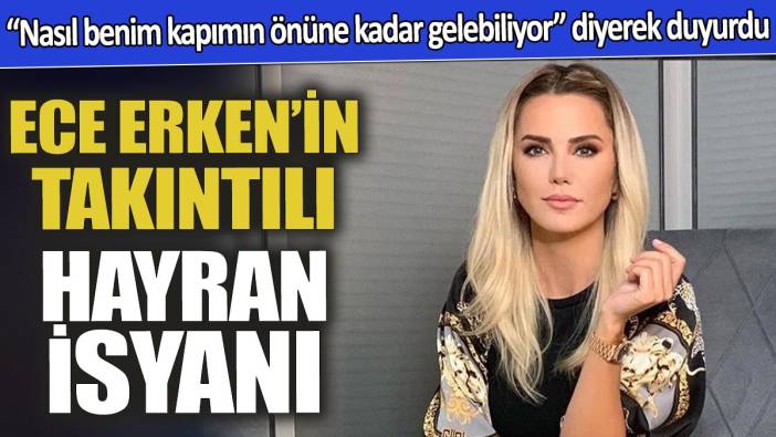 Ece Erken'in takıntılı hayran isyanı 'Nasıl benim kapımın önüne kadar gelebiliyor diyerek' duyurdu