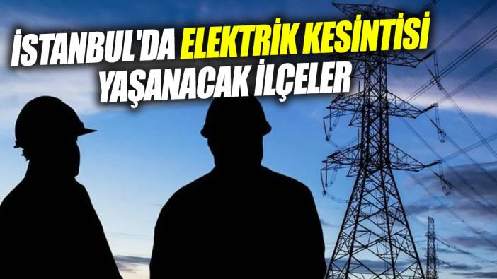 İstanbul'da elektrik kesintisi yaşanacak ilçeler