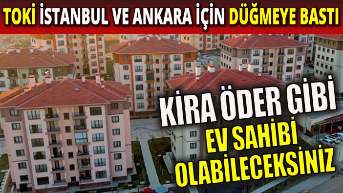 Kira öder gibi ev sahibi olabileceksiniz ‘TOKİ İstanbul ve Ankara için düğmeye bastı'