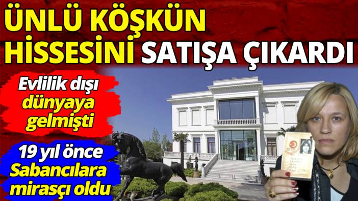 19 yıl önce Sabancı ailesine mirasçı olmuştu 'Ünlü köşkün hissesini satışa çıkardı'