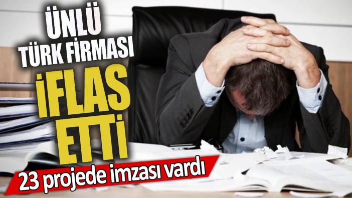 Ünlü Türk firması iflas etti '23 projede imzası vardı'