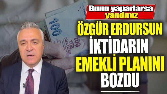 SGK Uzmanı Özgür Erdursun iktidarın emekli planını bozdu  ‘Bunu yaparlarsa yandınız’