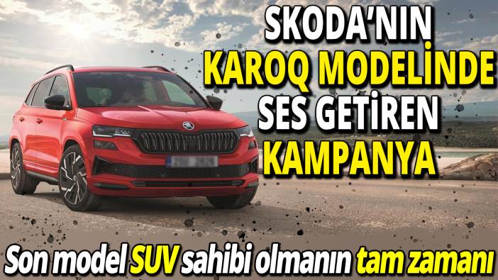 Skoda’nın Karoq modelinde ses getiren kampanya ‘Son model SUV sahibi olmanın tam zamanı’