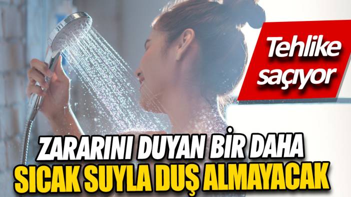 Zararını duyan bir daha sıcak suyla duş almayacak  ‘Tehlike saçıyor’