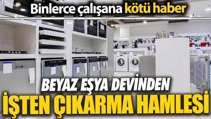 Beyaz eşya devinden işten çıkarma hamlesi 'Binlerce çalışana kötü haber'