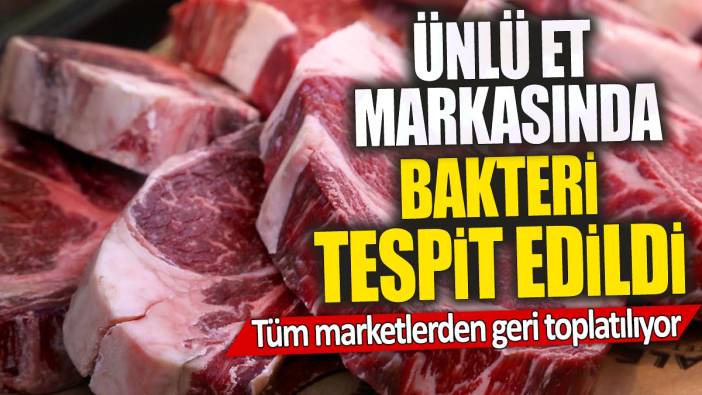 Ünlü et markasında bakteri tespit edildi 'Tüm marketlerden geri toplatılıyor'