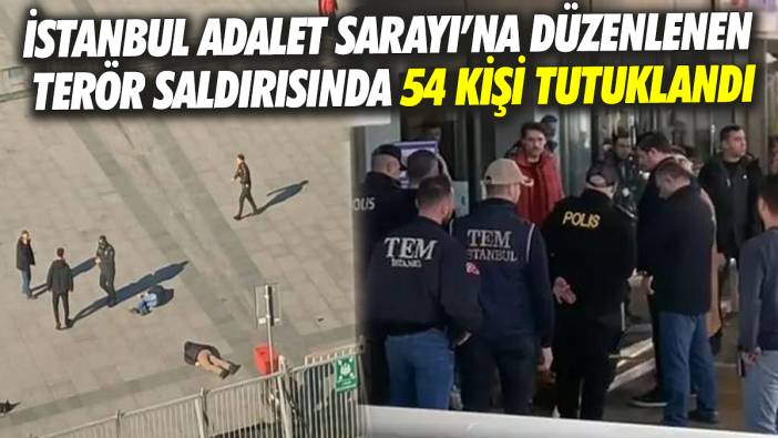 İstanbul Adalet Sarayı’na düzenlenen terör saldırısında 54 kişi tutuklandı