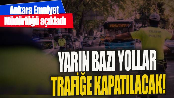 Yarın bazı yollar trafiğe kapatılacak 'Ankara Emniyet Müdürlüğü açıkladı'