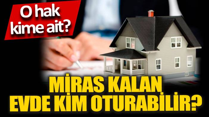 Miras kalan evde kim oturabilir 'O hak kime ait'