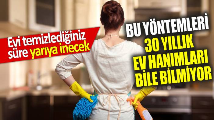 Evi temizlediğiniz süre yarıya inecek Bu yöntemleri 30 yıllık ev hanımları bile bilmiyor