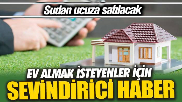 Ev almak isteyenler için sevindirici haber 'Sudan ucuza satılacak