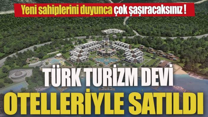 Türk turizm devi otelleriyle satıldı 'Yeni sahiplerini duyunca çok şaşıracaksınız'
