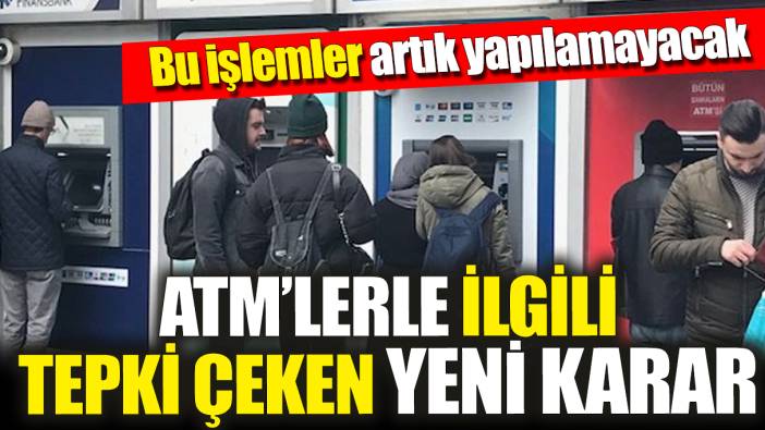 ATM’lerle ilgili tepki çeken yeni karar ‘Bu işlemler artık yapılamayacak’