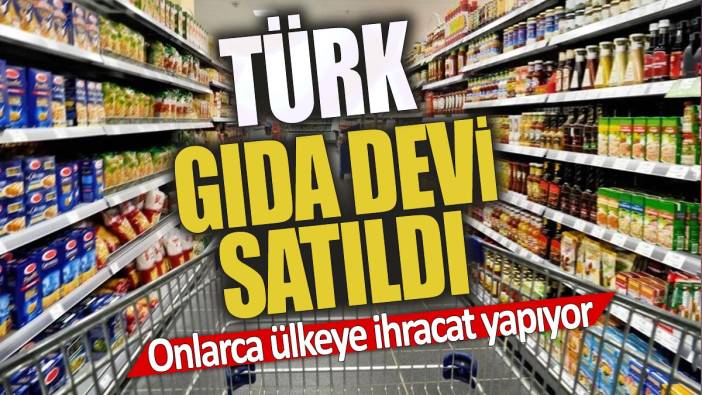 Türk gıda devi satıldı 'Onlarca ülkeye ihracat yapıyor'
