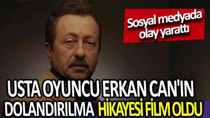 Usta oyuncu Erkan Can'ın  dolandırılma  hikayesi film oldu ' Sosyal medyada olay yarattı'