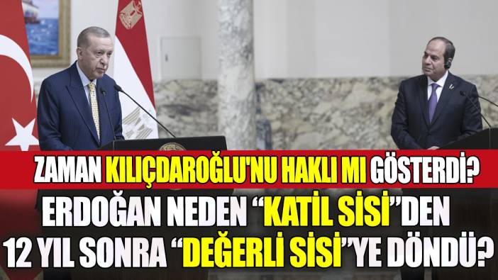 Erdoğan neden Katil Sisi'den 12 yıl sonra Değerli Sisi’ye döndü Zaman Kılıçdaroğlu'nu haklı mı gösterdi