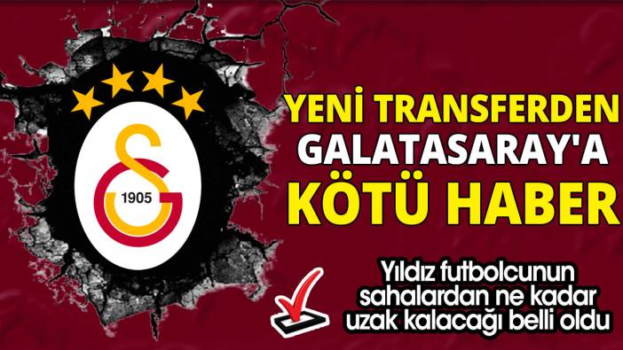 Yeni transferden Galatasaray'a kötü haber 'Yıldız futbolcunun sahalardan ne kadar uzak kalacağı belli oldu'