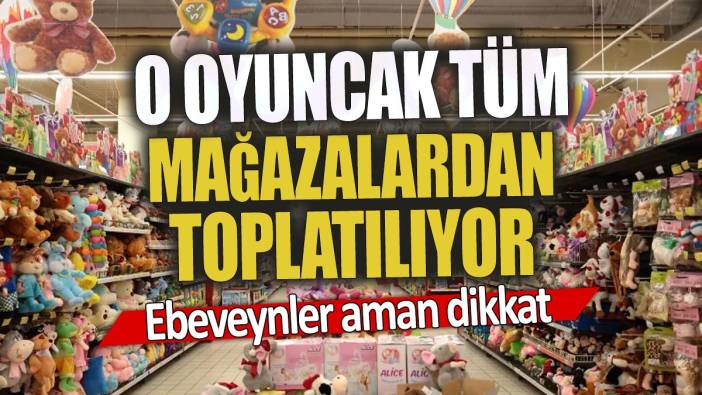 Ebeveynler aman dikkat 'O oyuncak tüm mağazalardan toplatılıyor'