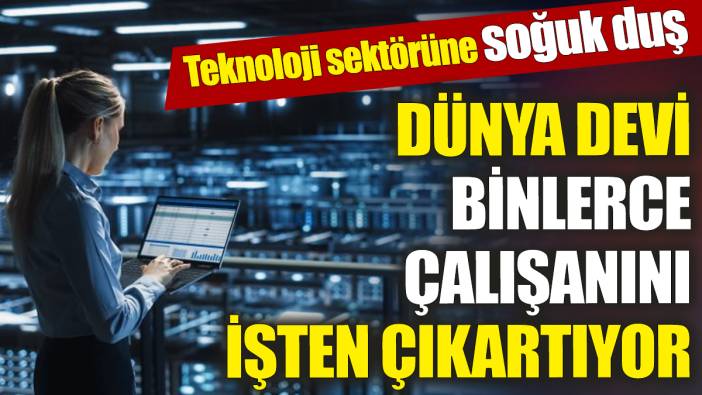 Dünya devi binlerce çalışanını işten çıkartıyor ‘Teknoloji sektörüne soğuk duş’