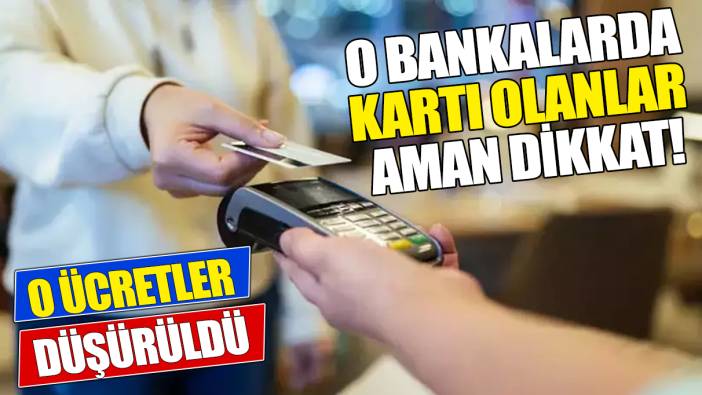 O bankalarda kartı olanlar aman dikkat ‘O ücretler düşürüldü’