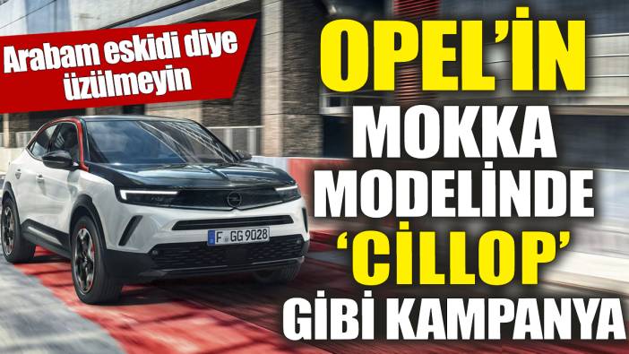 Opel'in Mokka modelinde cillop gibi kampanya 'Arabam eskidi diye üzülmeyin'