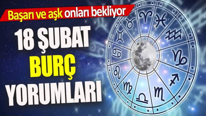 18 Şubat burç yorumları 'Başarı ve aşk onları bekliyor'