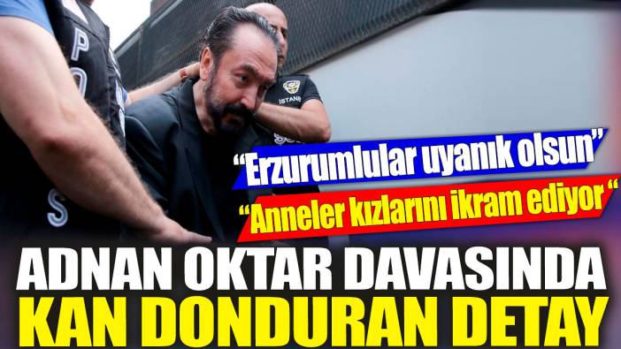 Adnan Oktar davasında kan donduran detay 'Erzurumlular uyanık olsun' 'Anneler kızlarını ikram ediyor