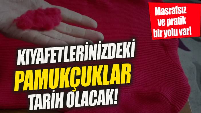 Kıyafetinizdeki pamukçuklar tarih olacak 'Masrafsız ve pratik bir yolu var'