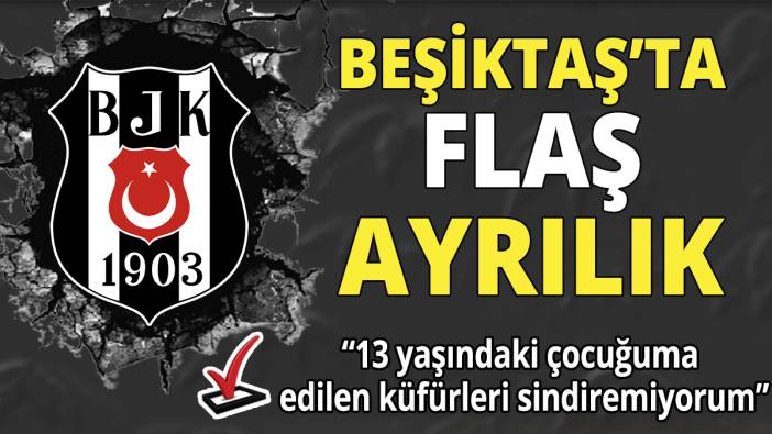 Beşiktaş'ta flaş ayrılık '13 yaşındaki çocuğuma edilen küfürleri sindiremiyorum'