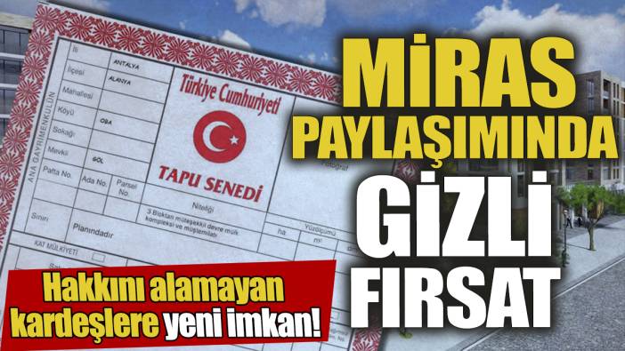 Miras paylaşımında gizli fırsat 'Hakkını alamayan kardeşlere yeni imkan'