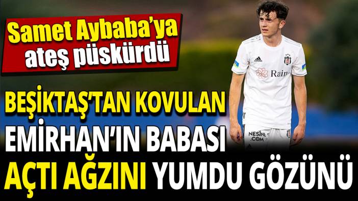 Beşiktaş’tan kovulan Emirhan’ın babası açtı ağzını yumdu gözünü ‘Samet Aybaba’ya ateş püskürdü’