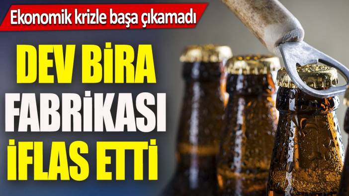 Dev bira fabrikası iflas etti 'Ekonomik krizle başa çıkamadı'