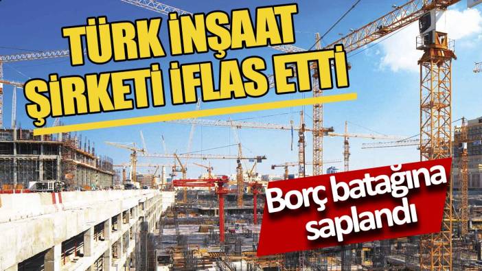 Türk inşaat şirketi iflas etti 'Borç batağına saplandı'