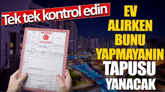 Ev alırken bunu yapmayanın tapusu yanacak 'Tek tek kontrol edin