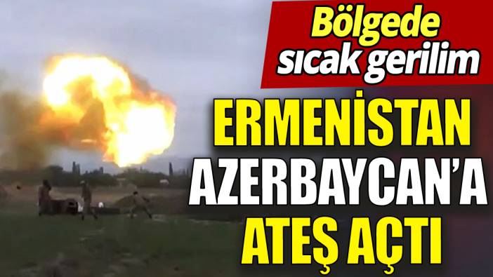 Son dakika... Ermenistan Azerbaycan'a ateş açtı