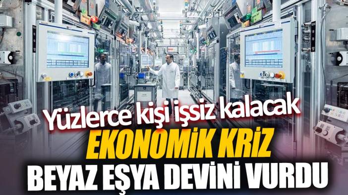 Ekonomik kriz beyaz eşya devini vurdu 'Yüzlerce kişi işsiz kalacak'
