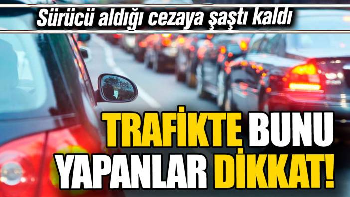 Trafikte bunu yapanlar dikkat 'Sürücü aldığı cezaya şaştı kaldı'