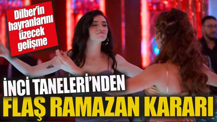 İnci Taneleri’nden flaş Ramazan kararı 'Dilber’in hayranlarını üzecek gelişme'