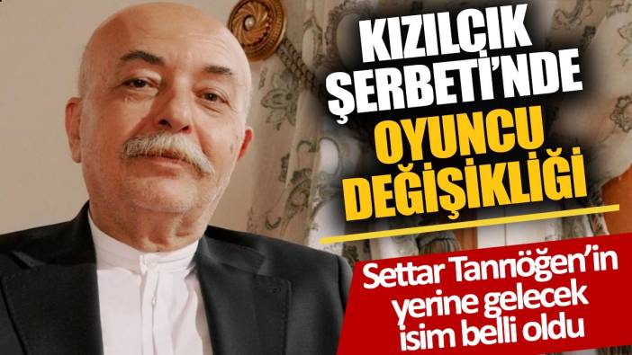 Kızılcık Şerbeti'nde oyuncu değişikliği 'Settar Tanrıöğen’in yerine gelecek isim belli oldu'