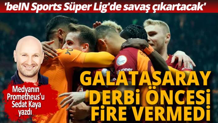 Galatasaray, derbi öncesi fire vermedi 'beIN Sports Süper Lig'de savaş çıkartacak'