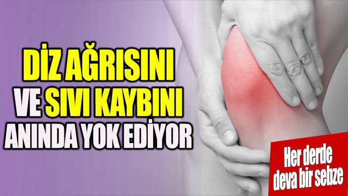 Diz ağrısını ve sıvı kaybını anında yok ediyor 'Her derde deva bir sebze'