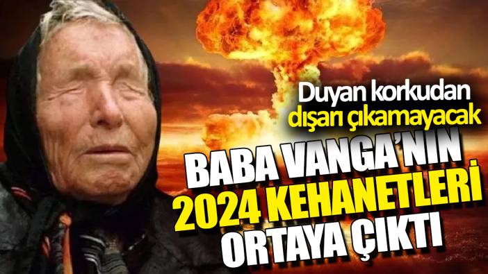 Baba Vanga’nın 2024 kehanetleri ortaya çıktı ‘Duyan korkudan dışarı adımını atamayacak’