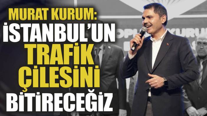Murat Kurum 'İstanbul'un trafik çilesini bitireceğiz'